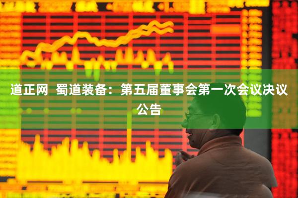道正网  蜀道装备：第五届董事会第一次会议决议公告