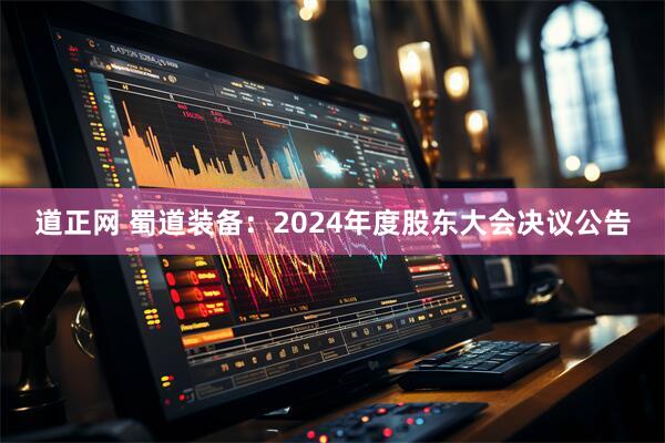 道正网 蜀道装备：2024年度股东大会决议公告