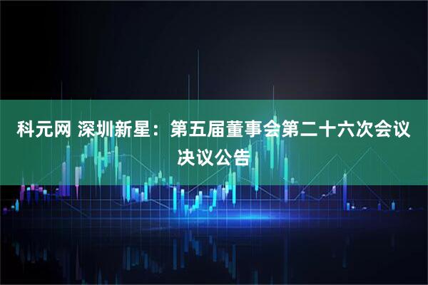 科元网 深圳新星：第五届董事会第二十六次会议决议公告