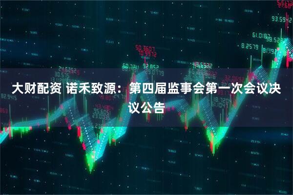 大财配资 诺禾致源：第四届监事会第一次会议决议公告