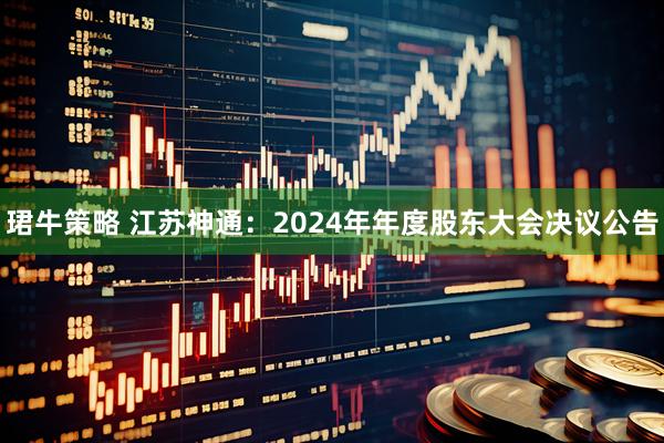 珺牛策略 江苏神通：2024年年度股东大会决议公告