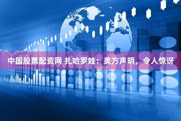 中国股票配资网 扎哈罗娃：美方声明，令人惊讶