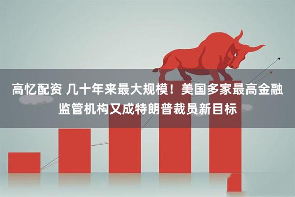 高忆配资 几十年来最大规模！美国多家最高金融监管机构又成特朗普裁员新目标
