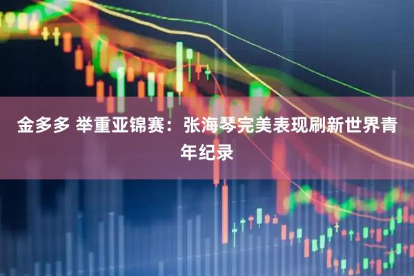 金多多 举重亚锦赛：张海琴完美表现刷新世界青年纪录