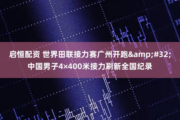 启恒配资 世界田联接力赛广州开跑&#32;中国男子4×400米接力刷新全国纪录