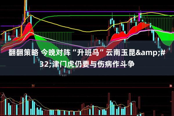 翻翻策略 今晚对阵“升班马”云南玉昆&#32;津门虎仍要与伤病作斗争