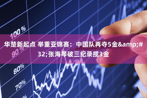 华楚新起点 举重亚锦赛：中国队再夺5金&#32;张海琴破三纪录揽3金