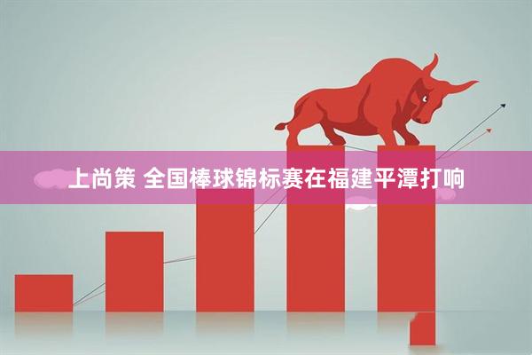 上尚策 全国棒球锦标赛在福建平潭打响