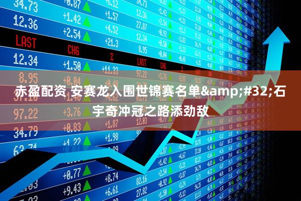 赤盈配资 安赛龙入围世锦赛名单&#32;石宇奇冲冠之路添劲敌
