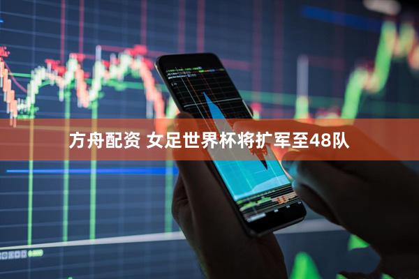 方舟配资 女足世界杯将扩军至48队