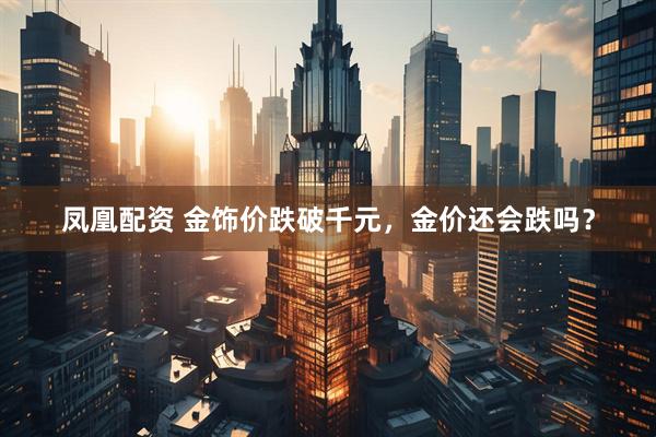 凤凰配资 金饰价跌破千元，金价还会跌吗？