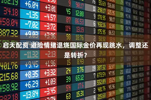 启天配资 避险情绪退烧国际金价再现跳水，调整还是转折？