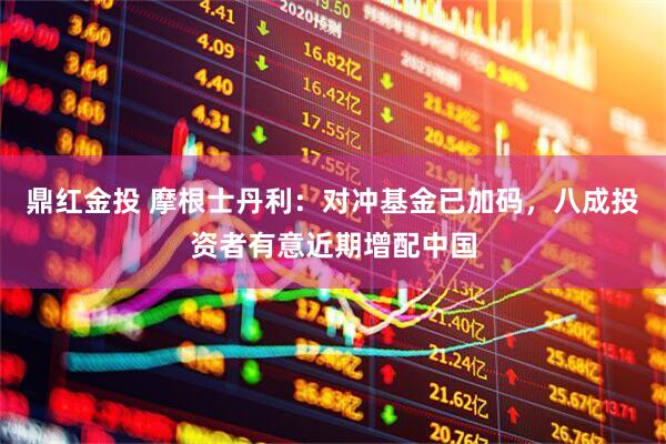 鼎红金投 摩根士丹利：对冲基金已加码，八成投资者有意近期增配中国