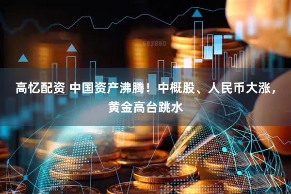 高忆配资 中国资产沸腾！中概股、人民币大涨，黄金高台跳水