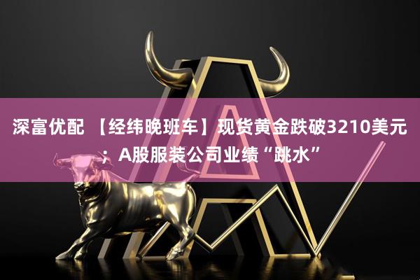 深富优配 【经纬晚班车】现货黄金跌破3210美元；A股服装公司业绩“跳水”