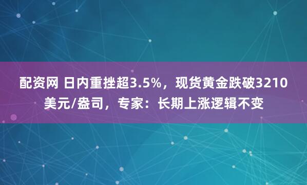 配资网 日内重挫超3.5%，现货黄金跌破3210美元/盎司，专家：长期上涨逻辑不变