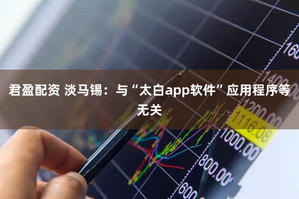 君盈配资 淡马锡：与“太白app软件”应用程序等无关