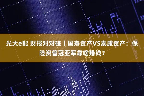 光大e配 财报对对碰丨国寿资产VS泰康资产：保险资管冠亚军靠啥赚钱？