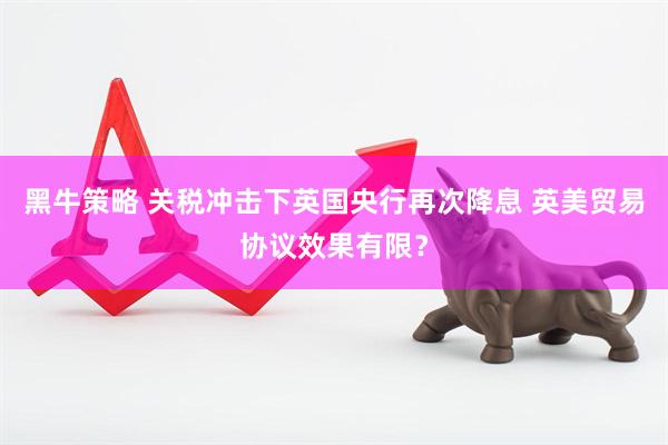 黑牛策略 关税冲击下英国央行再次降息 英美贸易协议效果有限？