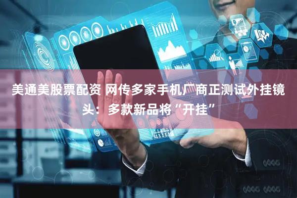 美通美股票配资 网传多家手机厂商正测试外挂镜头：多款新品将“开挂”