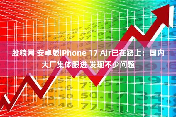 股粮网 安卓版iPhone 17 Air已在路上：国内大厂集体跟进 发现不少问题