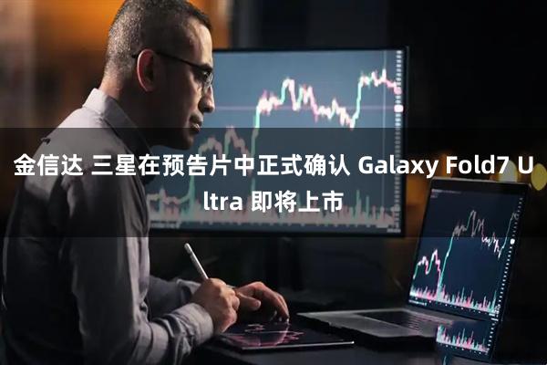 金信达 三星在预告片中正式确认 Galaxy Fold7 Ultra 即将上市