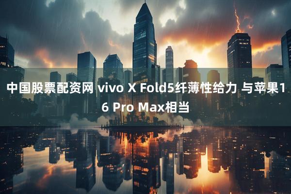 中国股票配资网 vivo X Fold5纤薄性给力 与苹果16 Pro Max相当