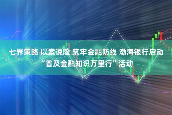 七界策略 以案说险 筑牢金融防线 渤海银行启动“普及金融知识万里行”活动