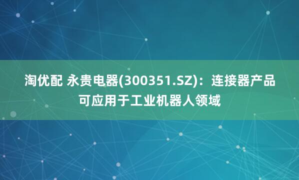 淘优配 永贵电器(300351.SZ)：连接器产品可应用于工业机器人领域