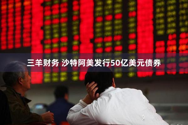 三羊财务 沙特阿美发行50亿美元债券