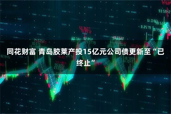 同花财富 青岛胶莱产投15亿元公司债更新至“已终止”
