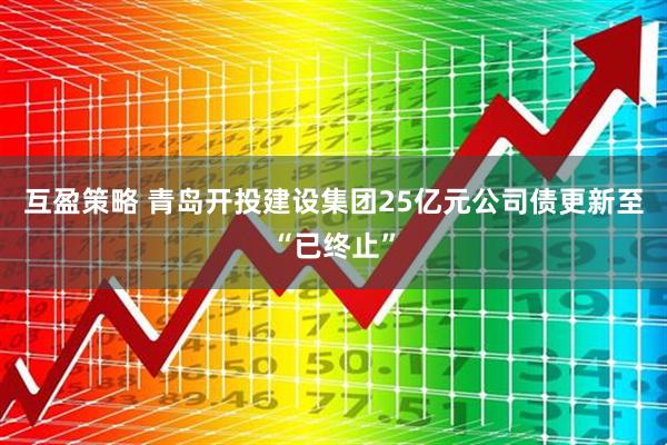 互盈策略 青岛开投建设集团25亿元公司债更新至“已终止”