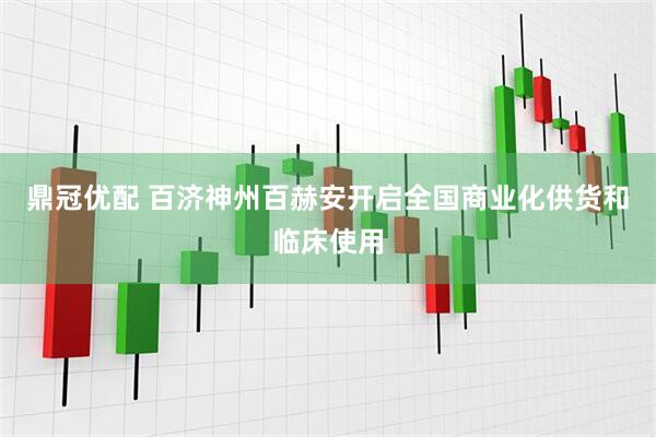 鼎冠优配 百济神州百赫安开启全国商业化供货和临床使用