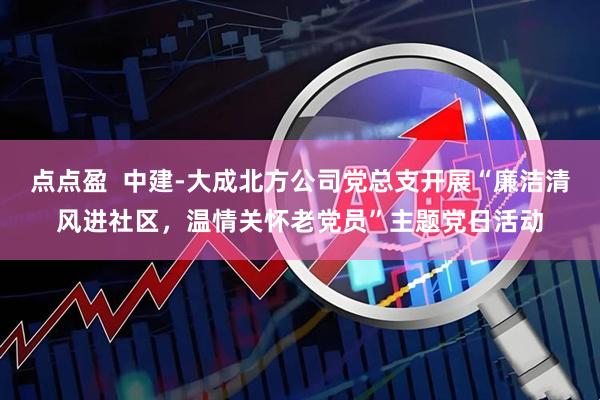 点点盈  中建-大成北方公司党总支开展“廉洁清风进社区，温情关怀老党员”主题党日活动