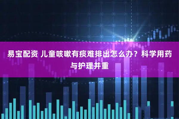 易宝配资 儿童咳嗽有痰难排出怎么办？科学用药与护理并重