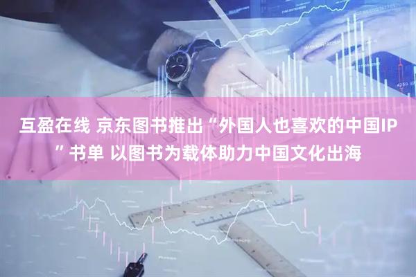 互盈在线 京东图书推出“外国人也喜欢的中国IP”书单 以图书为载体助力中国文化出海