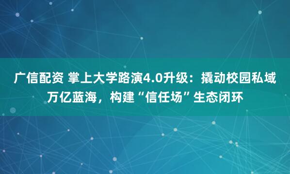 广信配资 掌上大学路演4.0升级：撬动校园私域万亿蓝海，构建“信任场”生态闭环