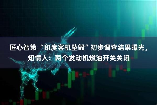 匠心智策 “印度客机坠毁”初步调查结果曝光，知情人：两个发动机燃油开关关闭