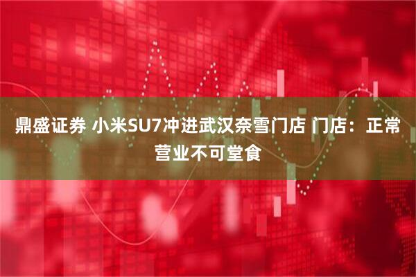 鼎盛证券 小米SU7冲进武汉奈雪门店 门店：正常营业不可堂食