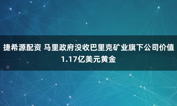 捷希源配资 马里政府没收巴里克矿业旗下公司价值1.17亿美元黄金