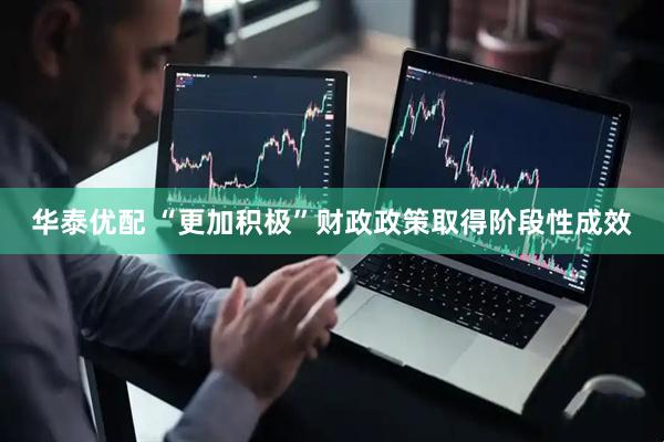 华泰优配 “更加积极”财政政策取得阶段性成效