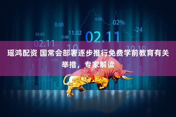 瑶鸿配资 国常会部署逐步推行免费学前教育有关举措，专家解读
