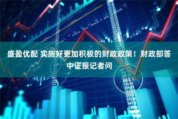 盛盈优配 实施好更加积极的财政政策！财政部答中证报记者问