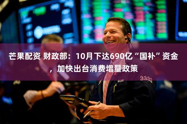 芒果配资 财政部：10月下达690亿“国补”资金，加快出台消费增量政策
