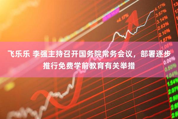 飞乐乐 李强主持召开国务院常务会议，部署逐步推行免费学前教育有关举措