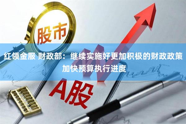 红领金服 财政部：继续实施好更加积极的财政政策 加快预算执行进度