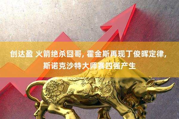 创达盈 火箭绝杀囧哥, 霍金斯再现丁俊晖定律, 斯诺克沙特大师赛四强产生