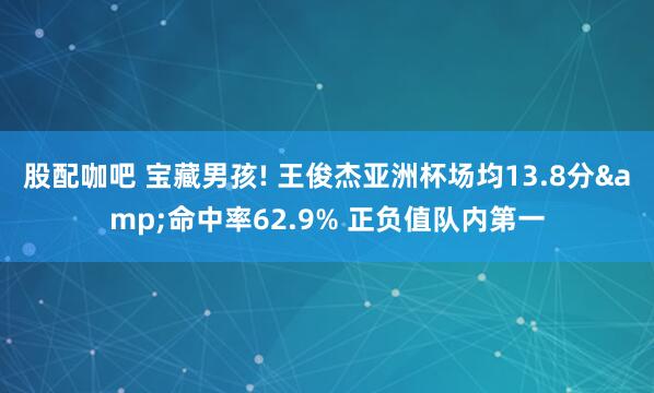 股配咖吧 宝藏男孩! 王俊杰亚洲杯场均13.8分&命中率62.9% 正负值队内第一