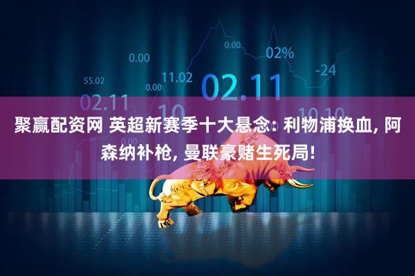 聚赢配资网 英超新赛季十大悬念: 利物浦换血, 阿森纳补枪, 曼联豪赌生死局!