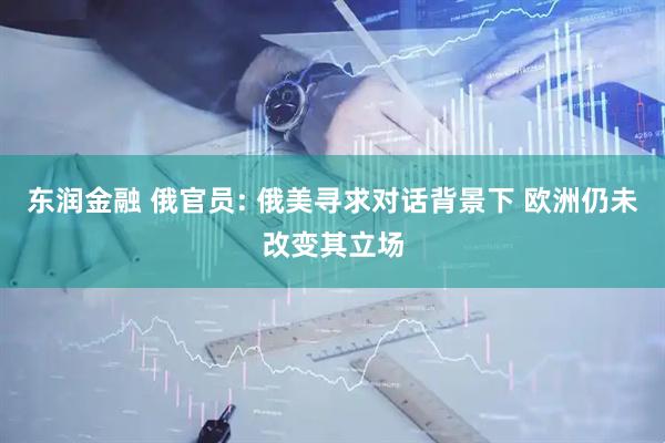 东润金融 俄官员: 俄美寻求对话背景下 欧洲仍未改变其立场